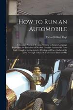 How to Run an Automobile: A Concise, Practical Treatise Written In Simple Language Explaining the Functions of Modern Gasoline Automobile Parts With Complete Instructions for Driving and Care. Includes the Most Through and Easily Understood Illustrated In