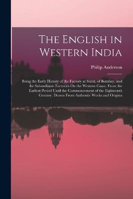 The English in Western India: Being the Early History of the Factory at Surat, of Bombay, and the Subordinate Factories On the Western Coast. From the Earliest Period Until the Commencement of the Eighteenth Century. Drawn From Authentic Works and Origina - Philip Anderson - cover