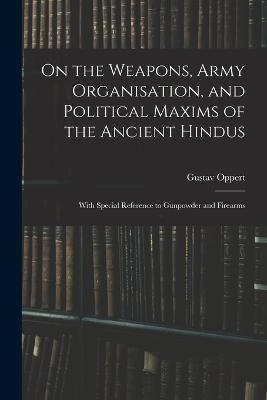 On the Weapons, Army Organisation, and Political Maxims of the Ancient Hindus: With Special Reference to Gunpowder and Firearms - Gustav Oppert - cover