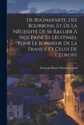De Buonaparte, Des Bourbons, Et De La Nécessité De Se Rallier À Nos Princes Légitimes, Pour Le Bonheur De La France Et Celui De L'Europe - François-René Chateaubriand - cover