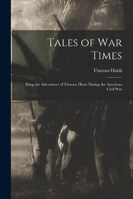 Tales of War Times: Being the Adventures of Thomas Hinds During the American Civil War - Thomas Hinds - cover