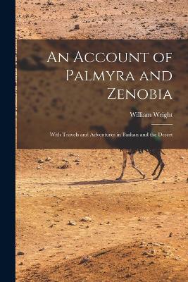 An Account of Palmyra and Zenobia: With Travels and Adventures in Bashan and the Desert - William Wright - cover