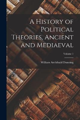 A History of Political Theories, Ancient and Mediaeval; Volume 1 - William Archibald Dunning - cover