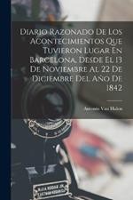 Diario Razonado De Los Acontecimientos Que Tuvieron Lugar En Barcelona, Desde El 13 De Noviembre Al 22 De Diciembre Del Ano De 1842