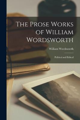 The Prose Works of William Wordsworth: Political and Ethical - William Wordsworth - cover