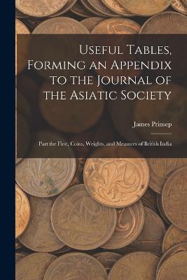 Useful Tables, Forming an Appendix to the Journal of the Asiatic Society: Part the First, Coins, Weights, and Measures of British India - James Prinsep - cover
