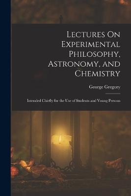 Lectures On Experimental Philosophy, Astronomy, and Chemistry: Intended Chiefly for the Use of Students and Young Persons - George Gregory - cover