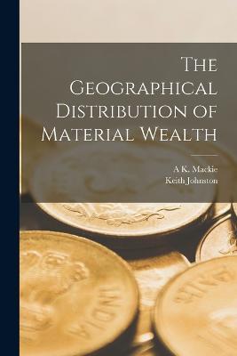 The Geographical Distribution of Material Wealth - Keith Johnston,A K MacKie - cover