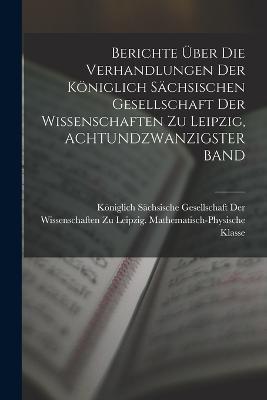 Berichte UEber Die Verhandlungen Der Koeniglich Sachsischen Gesellschaft Der Wissenschaften Zu Leipzig, ACHTUNDZWANZIGSTER BAND - cover