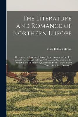 The Literature and Romance of Northern Europe: Constituting a Complete History of the Literature of Sweden, Denmark, Norway and Iceland, With Copious Specimens of the Most Celebrated Histories, Romances, Popular Legends and Tales ... Ballads ... Dramas, N - Mary Botham Howitt - cover
