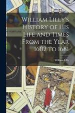 William Lilly's History of His Life and Times From the Year 1602 to 1681