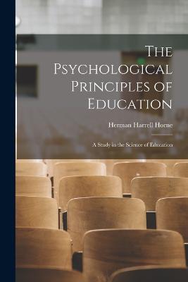 The Psychological Principles of Education: A Study in the Science of Education - Herman Harrell Horne - cover