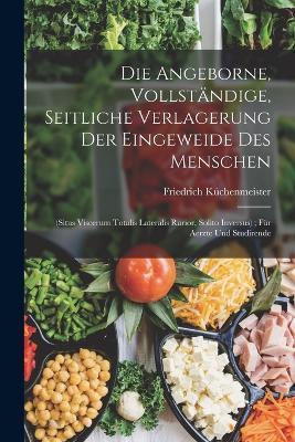 Die Angeborne, Vollständige, Seitliche Verlagerung Der Eingeweide Des Menschen: (Situs Viscerum Totalis Lateralis Rarior, Solito Inversus); Für Aerzte Und Studirende - Friedrich Küchenmeister - cover