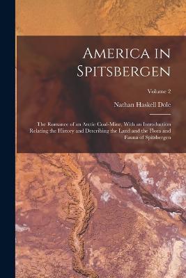 America in Spitsbergen: The Romance of an Arctic Coal-Mine, With an Introduction Relating the History and Describing the Land and the Flora and Fauna of Spitsbergen; Volume 2 - Nathan Haskell Dole - cover