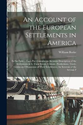 An Account of the European Settlements in America: In Six Parts ... Each Part Contains an Accurate Description of the Settlements in It, Their Extent, Climate, Productions, Trade, Genius and Disposition of Their Inhabitants, the Interests of the Several P - William Burke - cover