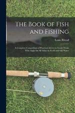 The Book of Fish and Fishing: A Complete Compedium of Practical Advice to Guide Those Who Angle for All Fishes in Fresh and Salt Water