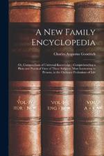 A New Family Encyclopedia: Or, Compendium of Universal Knowledge: Comprehending a Plain and Practical View of Those Subjects, Most Interesting to Persons, in the Ordinary Professions of Life