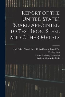 Report of the United States Board Appointed to Test Iron, Steel and Other Metals - Lester Anthony Beardslee,Andrew Alexander Blair - cover