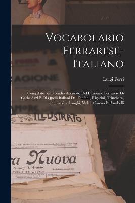 Vocabolario Ferrarese-Italiano: Compilato Sullo Studio Accurato Del Dizioario Ferrarese Di Carlo Azzi E Di Quelli Italiani Del Fanfani, Rigutini, Trinchera, Tommaseo, Longhi, Melzi, Carena E Rambelli - Luigi Ferri - cover