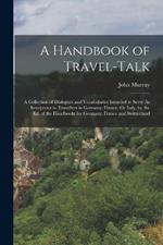 A Handbook of Travel-Talk: A Collection of Dialogues and Vocabularies Intended to Serve As Interpreter to Travellers in Germany, France, Or Italy, by the Ed. of the Handbooks for Germany, France and Switzerland