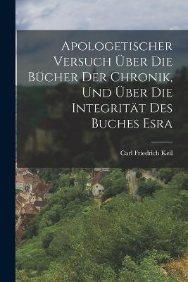 Apologetischer Versuch UEber Die Bucher Der Chronik, Und UEber Die Integritat Des Buches Esra - Carl Friedrich Keil - cover