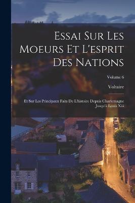 Essai Sur Les Moeurs Et L'esprit Des Nations: Et Sur Les Principaux Faits De L'histoire Depuis Charlemagne Jusqu'a Louis Xiii; Volume 6 - Voltaire - cover