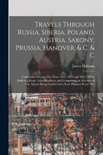 Travels Through Russia, Siberia, Poland, Austria, Saxony, Prussia, Hanover, & C. & C: Undertaken During The Years 1822, 1823 and 1824, While Suffering From Total Blindness, and Comprising an Account of The Author Being Conducted a State Prisoner From The