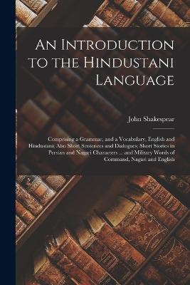 An Introduction to the Hindustani Language: Comprising a Grammar, and a Vocabulary, English and Hindustani; Also Short Sentences and Dialogues; Short Stories in Persian and Nagari Characters ... and Military Words of Command, Nagari and English - John Shakespear - cover