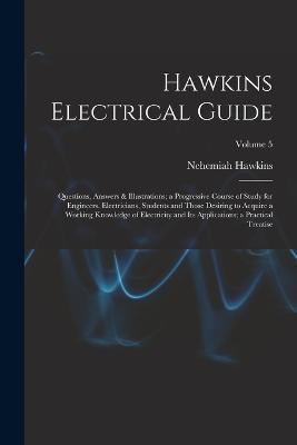 Hawkins Electrical Guide: Questions, Answers & Illustrations; a Progressive Course of Study for Engineers, Electricians, Students and Those Desiring to Acquire a Working Knowledge of Electricity and Its Applications; a Practical Treatise; Volume 5 - Nehemiah Hawkins - cover