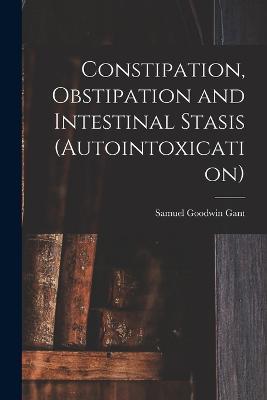 Constipation, Obstipation and Intestinal Stasis (Autointoxication) - Samuel Goodwin Gant - cover