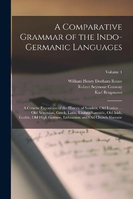 A Comparative Grammar of the Indo-Germanic Languages: A Concise Exposition of the History of Sanskrit, Old Iranian ... Old Armenian, Greek, Latin, Umbro-Samnitic, Old Irish, Gothic, Old High German, Lithuanian and Old Church Slavonic; Volume 4 - Karl Brugmann,William Henry Denham Rouse,Robert Seymour Conway - cover