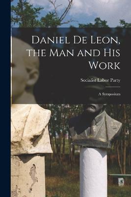 Daniel De Leon, the Man and His Work: A Symposium - Socialist Labor Party - cover
