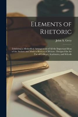 Elements of Rhetoric: Exhibiting a Methodical Arrangement of All the Important Ideas of the Ancient and Modern Rhetorical Writers: Designed for the Use of Colleges, Academies, and Schools - John A Getty - cover