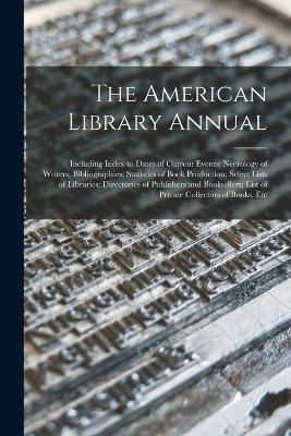 The American Library Annual: Including Index to Dates of Current Events; Necrology of Writers; Bibliographies; Statistics of Book Production; Select Lists of Libraries; Directories of Publishers and Booksellers; List of Private Collectors of Books, Etc - Anonymous - cover
