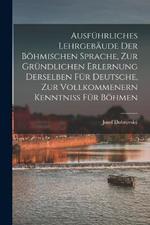Ausfuhrliches Lehrgebaude Der Boehmischen Sprache, Zur Grundlichen Erlernung Derselben Fur Deutsche, Zur Vollkommenern Kenntniss Fur Boehmen