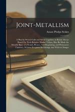 Joint-Metallism: A Plan by Which Gold and Silver Together, at Ratios Always Based On Their Relative Market Values, May Be Made the Metallic Basis of a Sound, Honest, Self-Regulating, and Permanent Currency, Without Frequent Recoinings, and Without Danger