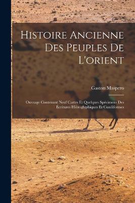 Histoire Ancienne Des Peuples De L'orient: Ouvrage Contenant Neuf Cartes Et Quelques Specimens Des Ecritures Hieroglyphiques Et Cuneiformes - Gaston C Maspero - cover