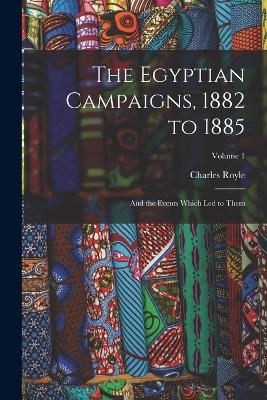The Egyptian Campaigns, 1882 to 1885: And the Events Which Led to Them; Volume 1 - Charles Royle - cover