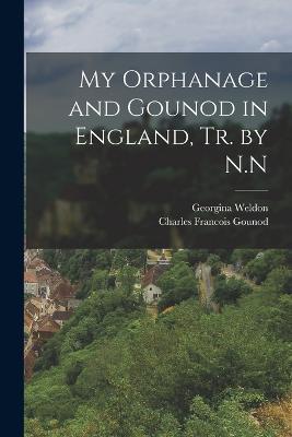 My Orphanage and Gounod in England, Tr. by N.N - Charles Francois Gounod,Georgina Weldon - cover