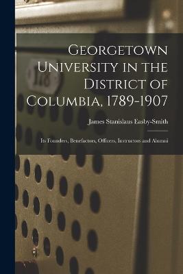 Georgetown University in the District of Columbia, 1789-1907: Its Founders, Benefactors, Officers, Instructors and Alumni - James Stanislaus Easby-Smith - cover