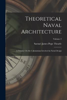 Theoretical Naval Architecture: A Treatise On the Calculations Involved in Naval Design; Volume 2 - Samuel James Pope Thearle - cover