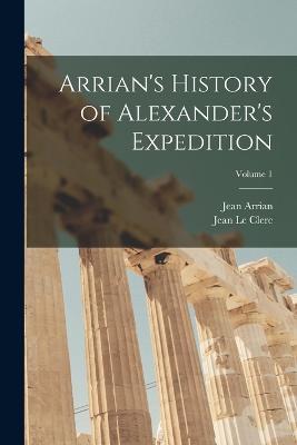 Arrian's History of Alexander's Expedition; Volume 1 - Jean Le Clerc,Jean Arrian - cover