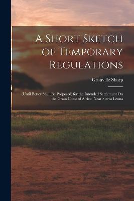 A Short Sketch of Temporary Regulations: (Until Better Shall Be Proposed) for the Intended Settlement On the Grain Coast of Africa, Near Sierra Leona - Granville Sharp - cover