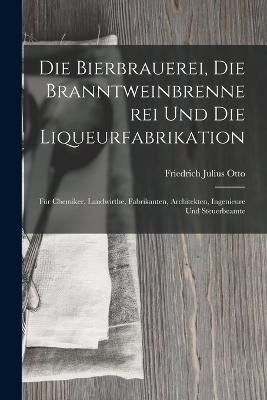 Die Bierbrauerei, Die Branntweinbrennerei und die Liqueurfabrikation: Für Chemiker, Landwirthe, Fabrikanten, Architekten, Ingenieure und Steuerbeamte - Friedrich Julius Otto - cover