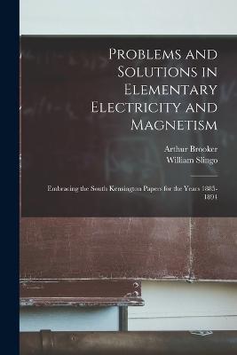 Problems and Solutions in Elementary Electricity and Magnetism: Embracing the South Kensington Papers for the Years 1885-1894 - William Slingo,Arthur Brooker - cover