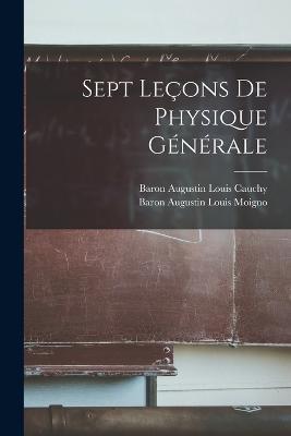 Sept Leçons De Physique Générale - Baron Augustin Louis Cauchy,Baron Augustin Louis Moigno - cover