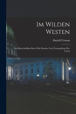 Im Wilden Westen: Eine Kunstlerfahrt Durch Die Prairien Und Felsengebirge Der Union - Rudolf Cronau - cover