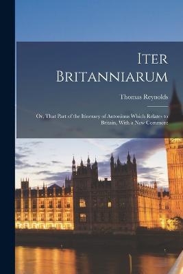 Iter Britanniarum; Or, That Part of the Itinerary of Antoninus Which Relates to Britain, With a New Comment - Thomas Reynolds - cover