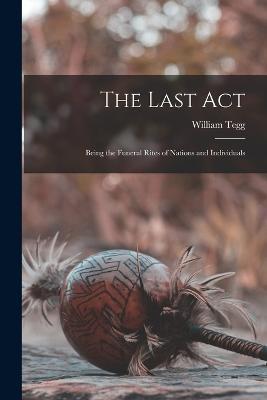 The Last Act: Being the Funeral Rites of Nations and Individuals - William Tegg - cover