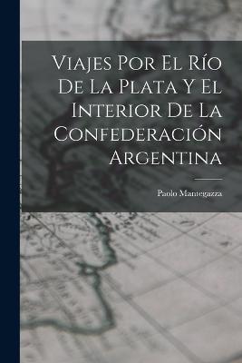Viajes Por El Río De La Plata Y El Interior De La Confederación Argentina - Paolo Mantegazza - cover